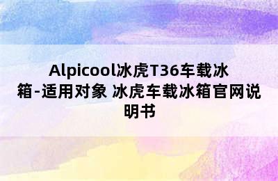 Alpicool冰虎T36车载冰箱-适用对象 冰虎车载冰箱官网说明书